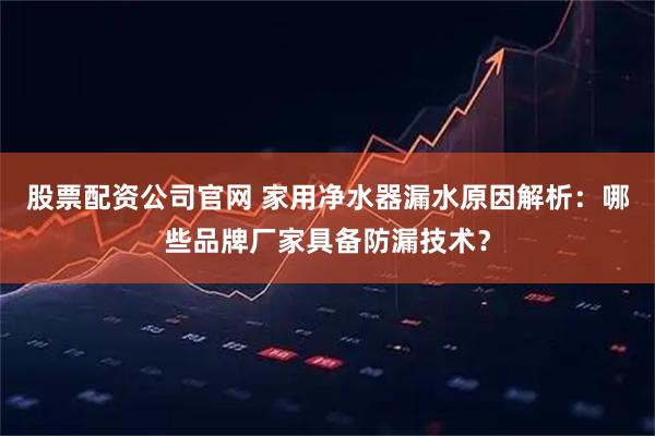 股票配资公司官网 家用净水器漏水原因解析：哪些品牌厂家具备防漏技术？