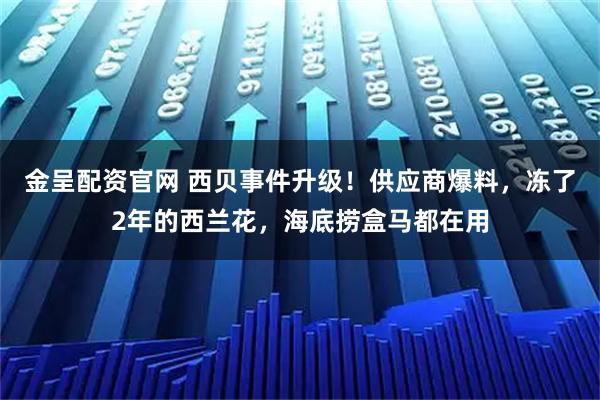 金呈配资官网 西贝事件升级!供应商爆料,冻了2年的西兰花,海底捞盒马都在用