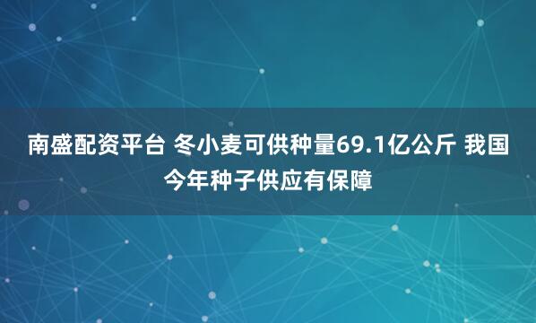 南盛配资平台 冬小麦可供种量69.1亿公斤 我国今年种子供应有保障