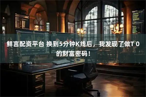 鲜言配资平台 换到5分钟K线后，我发现了做T 0的财富密码！