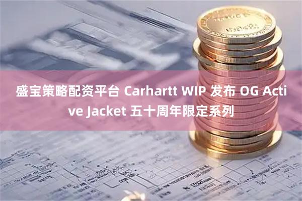 盛宝策略配资平台 Carhartt WIP 发布 OG Active Jacket 五十周年限定系列