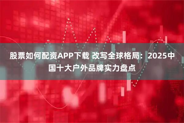 股票如何配资APP下载 改写全球格局：2025中国十大户外品牌实力盘点