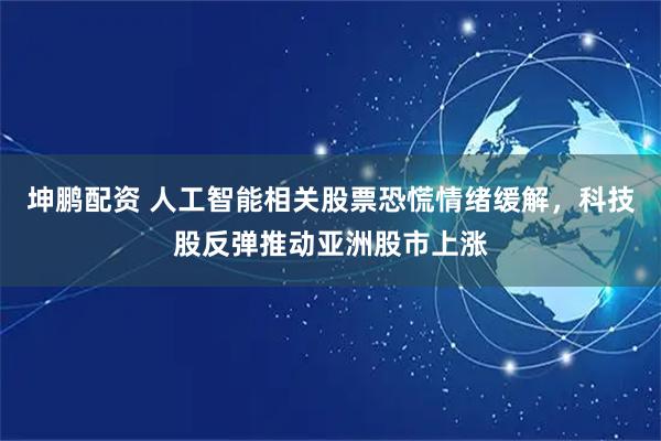 坤鹏配资 人工智能相关股票恐慌情绪缓解，科技股反弹推动亚洲股市上涨