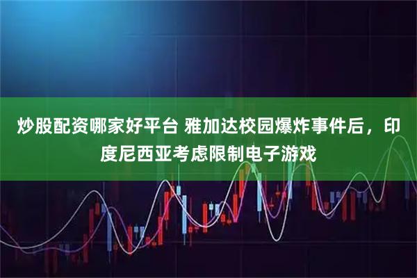 炒股配资哪家好平台 雅加达校园爆炸事件后,印度尼西亚考虑限制电子游戏