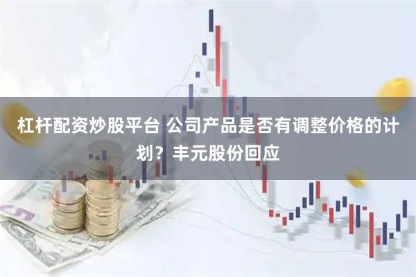 杠杆配资炒股平台 公司产品是否有调整价格的计划？丰元股份回应