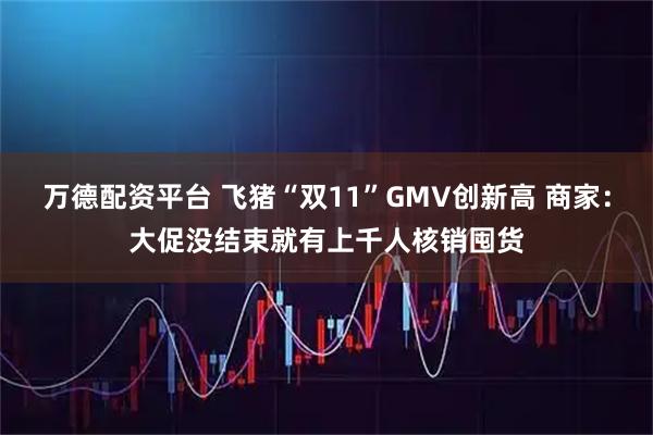 万德配资平台 飞猪“双11”GMV创新高 商家：大促没结束就有上千人核销囤货