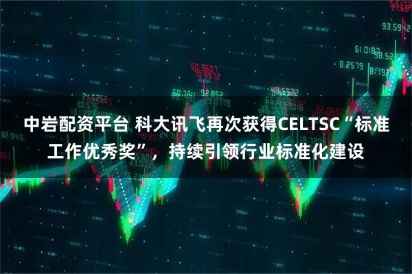 中岩配资平台 科大讯飞再次获得CELTSC“标准工作优秀奖”，持续引领行业标准化建设