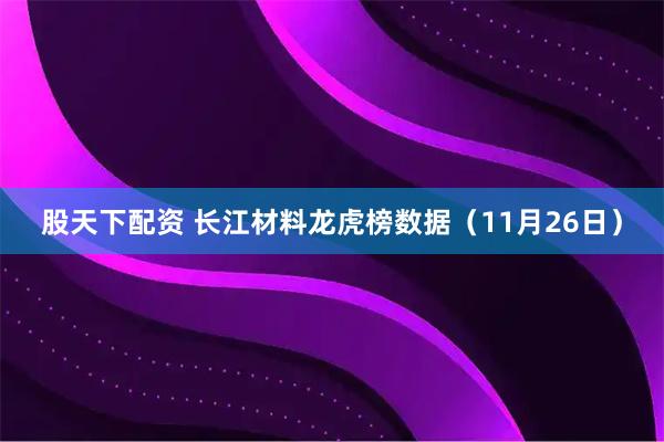 股天下配资 长江材料龙虎榜数据（11月26日）