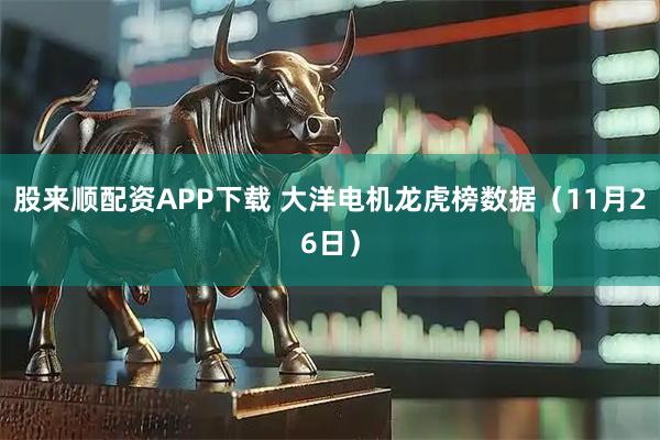 股来顺配资APP下载 大洋电机龙虎榜数据（11月26日）