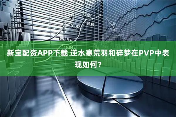 新宝配资APP下载 逆水寒荒羽和碎梦在PVP中表现如何？