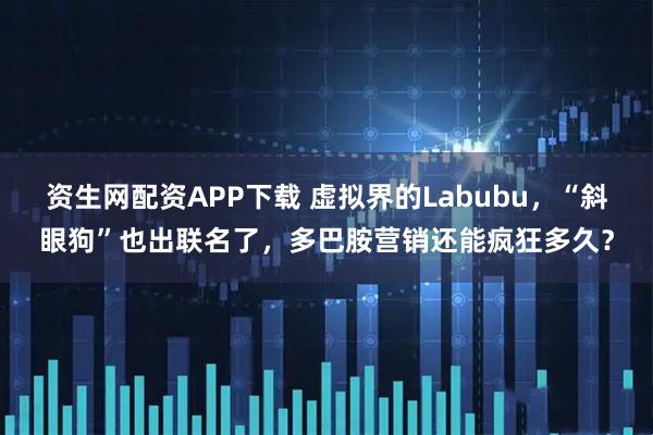 资生网配资APP下载 虚拟界的Labubu，“斜眼狗”也出联名了，多巴胺营销还能疯狂多久？