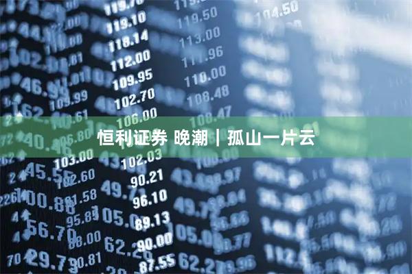 恒利证券 晚潮｜孤山一片云