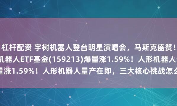 杠杆配资 宇树机器人登台明星演唱会，马斯克盛赞！大族激光涨超3%，机器人ETF基金(159213)爆量涨1.59%！人形机器人量产在即，三大核心挑战怎么看？