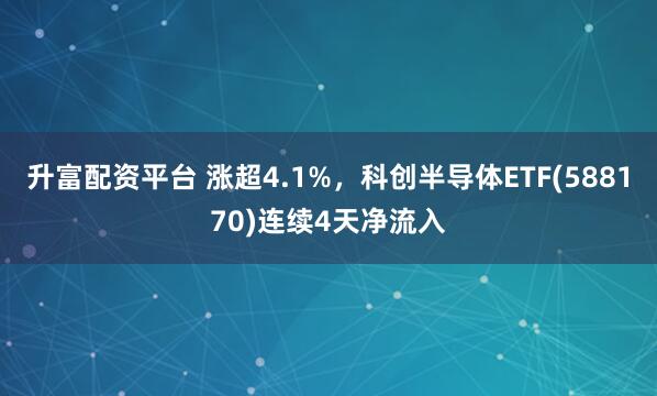升富配资平台 涨超4.1%，科创半导体ETF(588170)连续4天净流入
