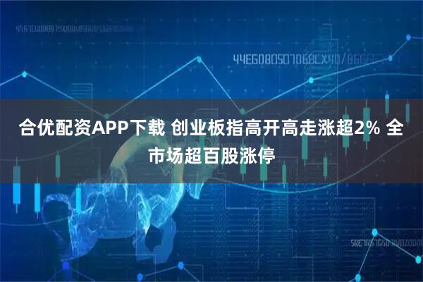 合优配资APP下载 创业板指高开高走涨超2% 全市场超百股涨停