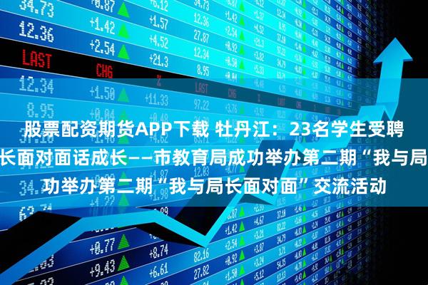 股票配资期货APP下载 牡丹江：23名学生受聘“校园监督员”与局长面对面话成长——市教育局成功举办第二期“我与局长面对面”交流活动
