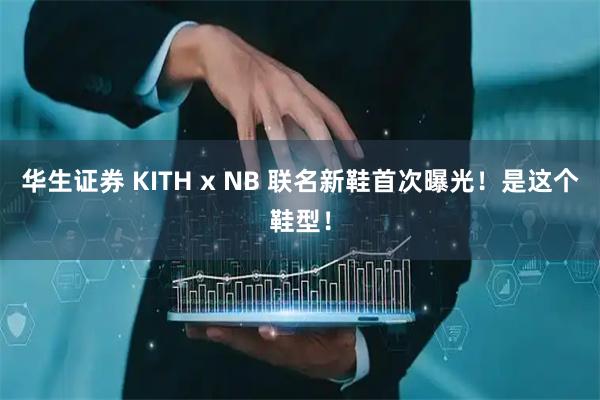 华生证券 KITH x NB 联名新鞋首次曝光！是这个鞋型！
