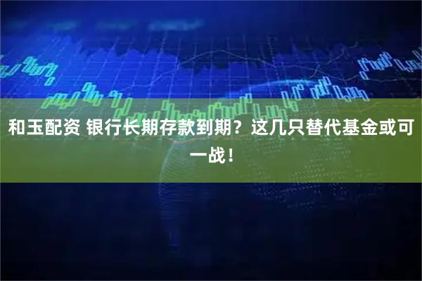 和玉配资 银行长期存款到期？这几只替代基金或可一战！