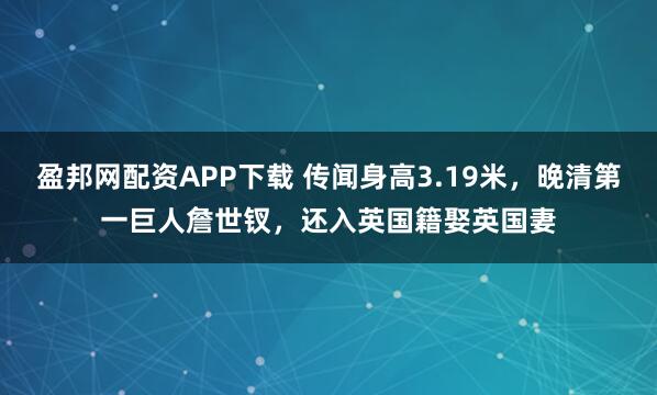 盈邦网配资APP下载 传闻身高3.19米，晚清第一巨人詹世钗，还入英国籍娶英国妻