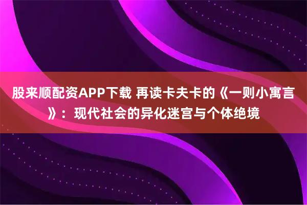 股来顺配资APP下载 再读卡夫卡的《一则小寓言》：现代社会的异化迷宫与个体绝境