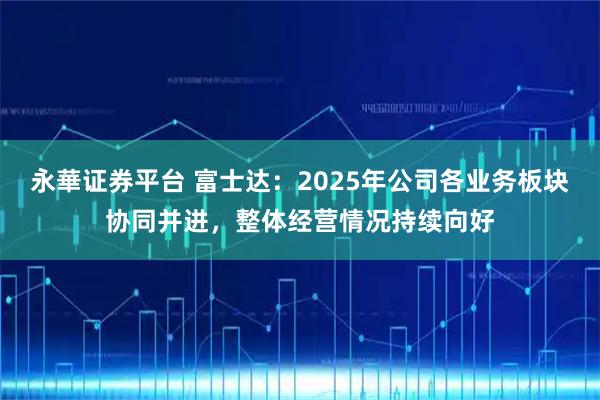 永華证券平台 富士达：2025年公司各业务板块协同并进，整体经营情况持续向好