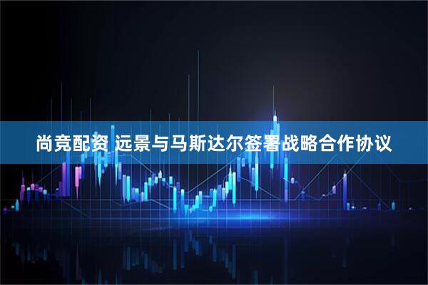 尚竞配资 远景与马斯达尔签署战略合作协议