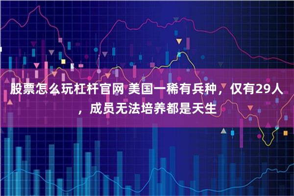 股票怎么玩杠杆官网 美国一稀有兵种，仅有29人，成员无法培养都是天生