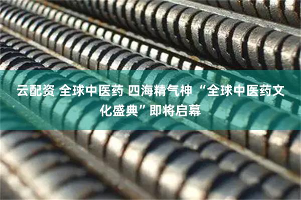 云配资 全球中医药 四海精气神 “全球中医药文化盛典”即将启幕