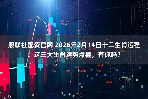股联社配资官网 2026年2月14日十二生肖运程：这三大生肖运势爆棚，有你吗？