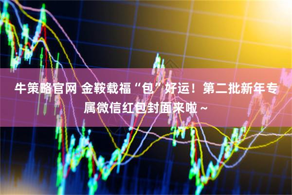 牛策略官网 金鞍载福“包”好运！第二批新年专属微信红包封面来啦～